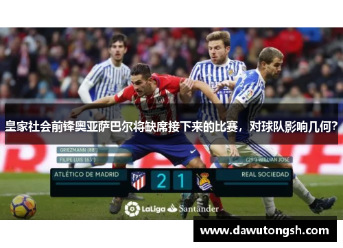 皇家社会前锋奥亚萨巴尔将缺席接下来的比赛，对球队影响几何？