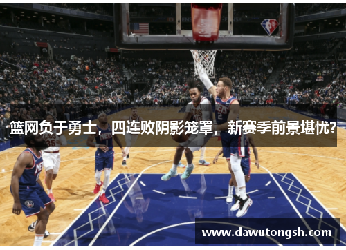 篮网负于勇士，四连败阴影笼罩，新赛季前景堪忧？