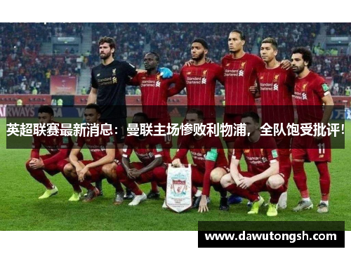 英超联赛最新消息：曼联主场惨败利物浦，全队饱受批评！