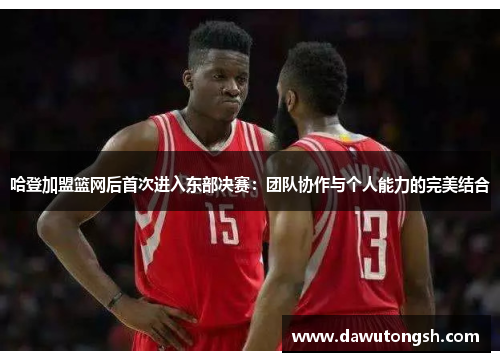 哈登加盟篮网后首次进入东部决赛：团队协作与个人能力的完美结合