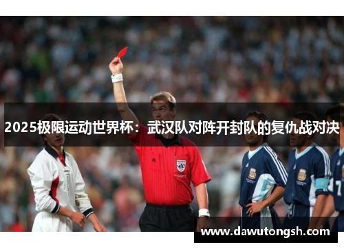 2025极限运动世界杯：武汉队对阵开封队的复仇战对决