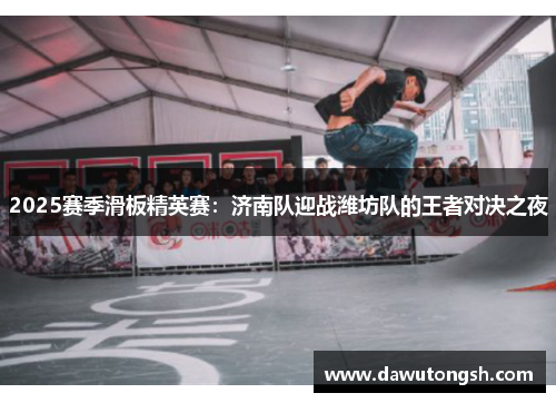 2025赛季滑板精英赛：济南队迎战潍坊队的王者对决之夜