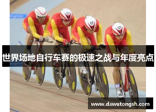 世界场地自行车赛的极速之战与年度亮点
