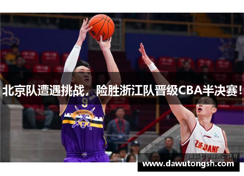 北京队遭遇挑战，险胜浙江队晋级CBA半决赛！