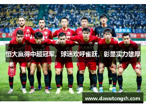 恒大赢得中超冠军，球迷欢呼雀跃，彰显实力雄厚