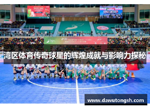 湾区体育传奇球星的辉煌成就与影响力探秘