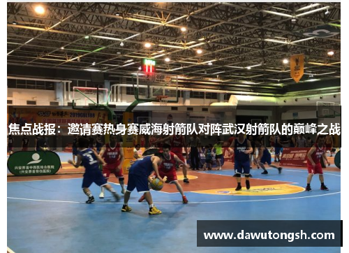 焦点战报：邀请赛热身赛威海射箭队对阵武汉射箭队的巅峰之战