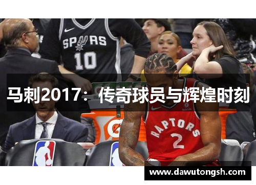 马刺2017：传奇球员与辉煌时刻