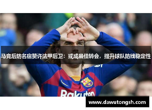 马竞后防名宿赞许法甲后卫：或成最佳转会，提升球队防线稳定性