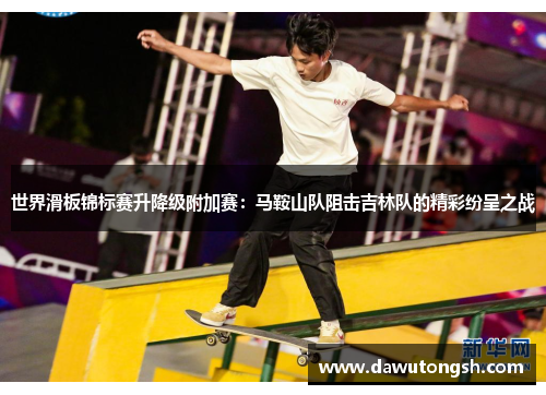 世界滑板锦标赛升降级附加赛：马鞍山队阻击吉林队的精彩纷呈之战