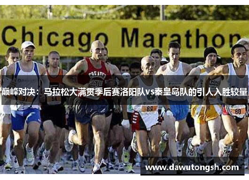 巅峰对决：马拉松大满贯季后赛洛阳队vs秦皇岛队的引人入胜较量