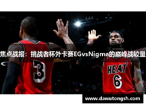 焦点战报：挑战者杯外卡赛EGvsNigma的巅峰战较量