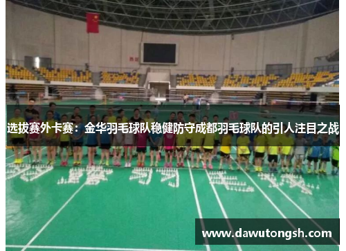 选拔赛外卡赛：金华羽毛球队稳健防守成都羽毛球队的引人注目之战